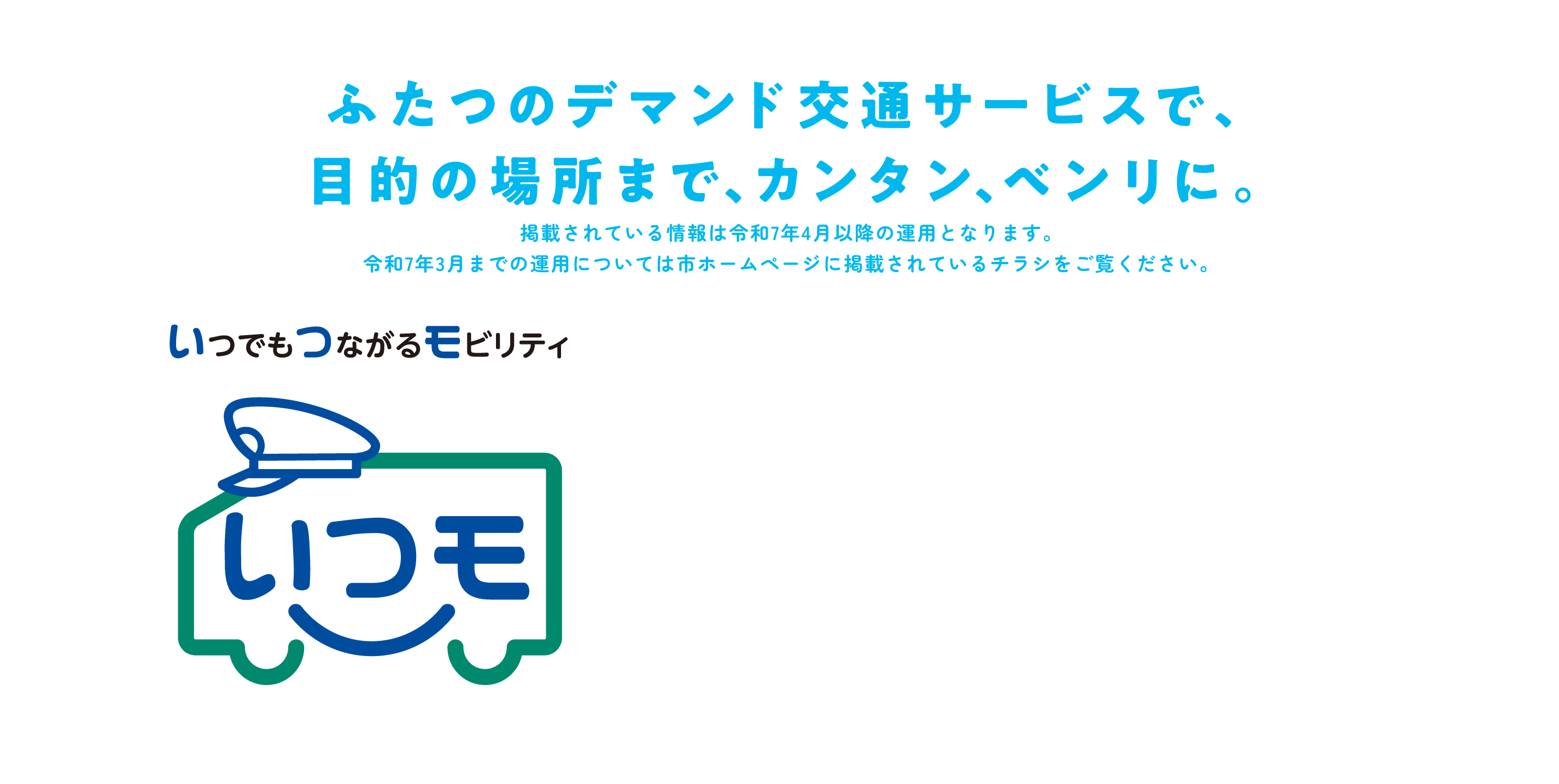 ふたつのデマンド交通サービスで、目的の場所まで、カンタン、ベンリに。いつもつながるモビリティ。いつモ