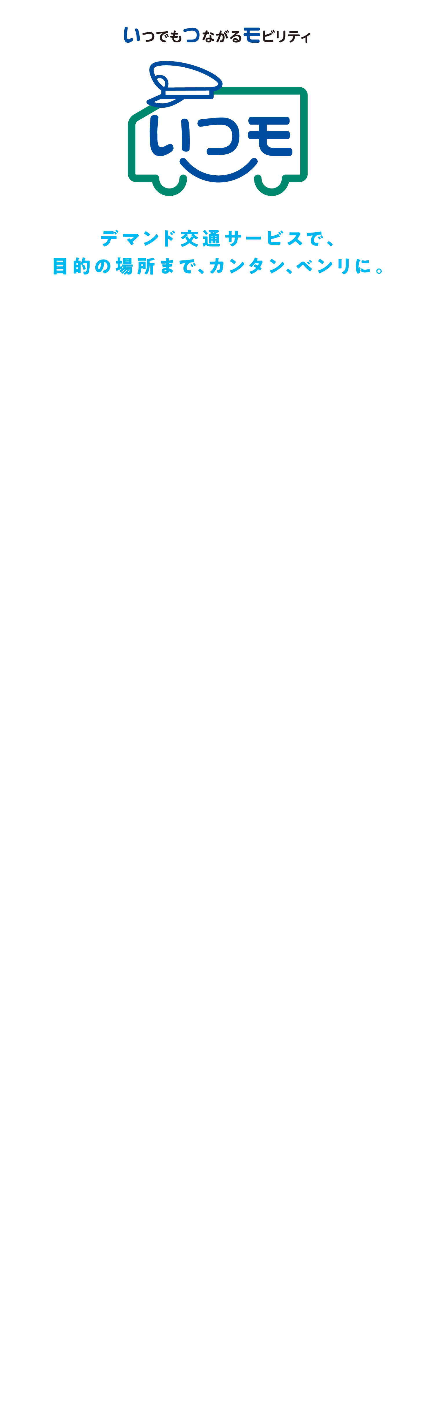 デマンド交通サービスで、目的の場所まで、カンタン、ベンリに。いつもつながるモビリティ。いつモ